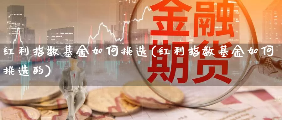 红利指数基金如何挑选(红利指数基金如何挑选的)_https://www.qddrjgnsk.com_股市频道_第1张