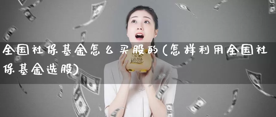 全国社保基金怎么买股的(怎样利用全国社保基金选股)_https://www.qddrjgnsk.com_股市频道_第1张