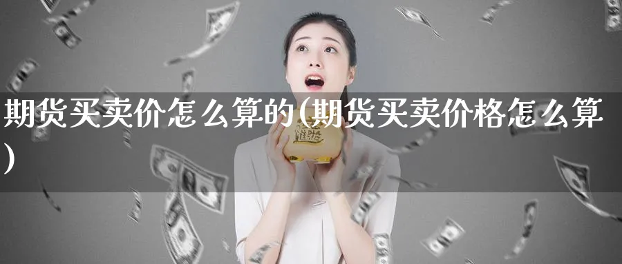 期货买卖价怎么算的(期货买卖价格怎么算)_https://www.qddrjgnsk.com_股市频道_第1张