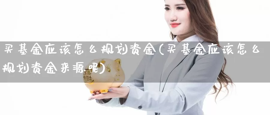 买基金应该怎么规划资金(买基金应该怎么规划资金来源呢)_https://www.qddrjgnsk.com_股市频道_第1张