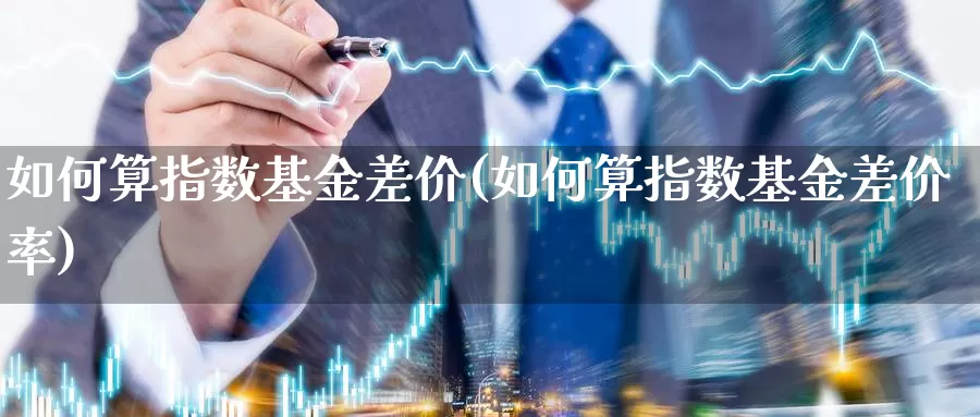 如何算指数基金差价(如何算指数基金差价率)_https://www.qddrjgnsk.com_股市频道_第1张