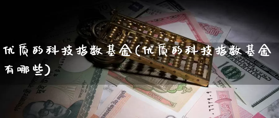 优质的科技指数基金(优质的科技指数基金有哪些)_https://www.qddrjgnsk.com_股市频道_第1张