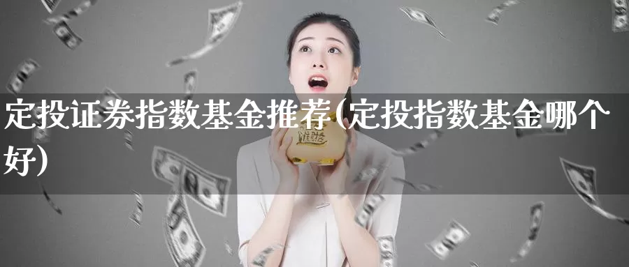 定投证券指数基金推荐(定投指数基金哪个好)_https://www.qddrjgnsk.com_股市频道_第1张