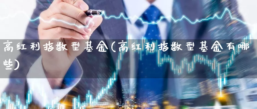 高红利指数型基金(高红利指数型基金有哪些)_https://www.qddrjgnsk.com_外汇市场_第1张