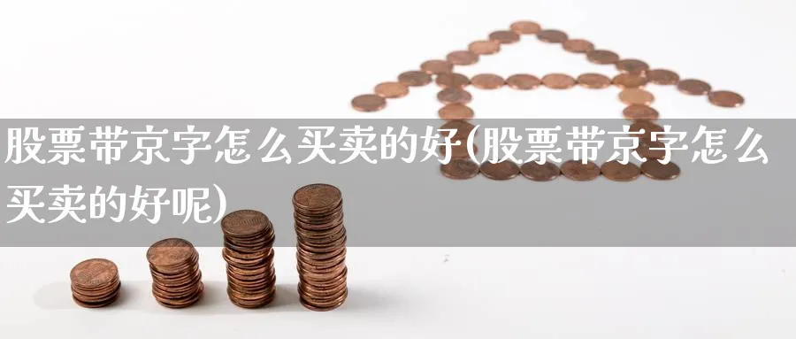 股票带京字怎么买卖的好(股票带京字怎么买卖的好呢)_https://www.qddrjgnsk.com_期货市场_第1张