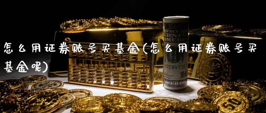 怎么用证券账号买基金(怎么用证券账号买基金呢)_https://www.qddrjgnsk.com_股市频道_第1张