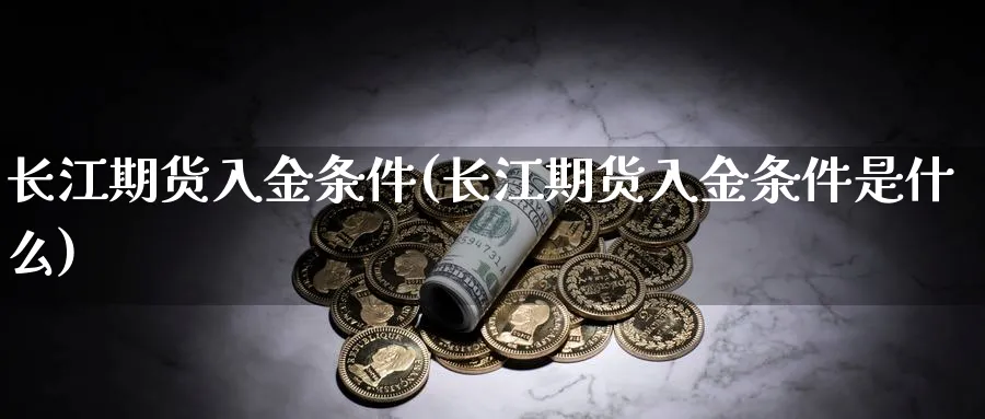 长江期货入金条件(长江期货入金条件是什么)_https://www.qddrjgnsk.com_期货市场_第1张