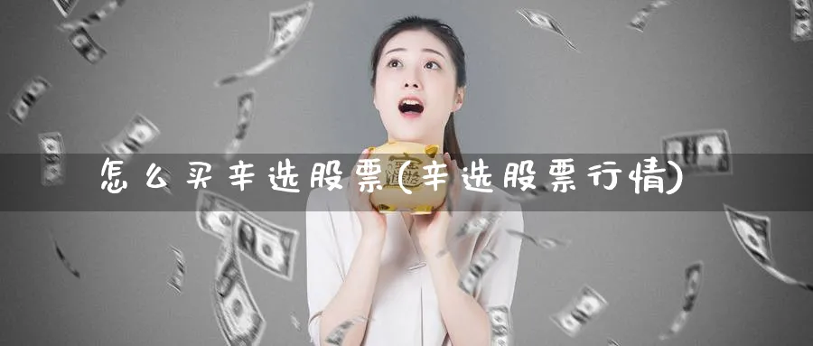 怎么买辛选股票(辛选股票行情)_https://www.qddrjgnsk.com_股市频道_第1张