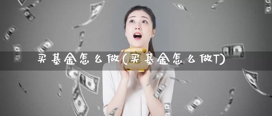 买基金怎么做(买基金怎么做T)_https://www.qddrjgnsk.com_股市频道_第1张