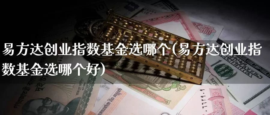 易方达创业指数基金选哪个(易方达创业指数基金选哪个好)_https://www.qddrjgnsk.com_股市频道_第1张