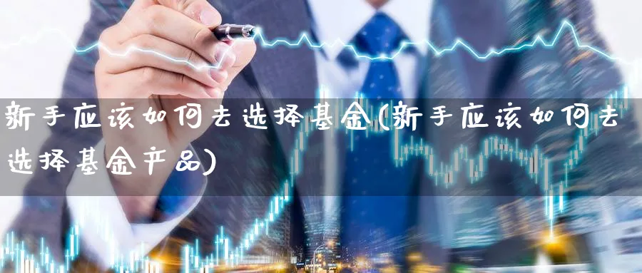 新手应该如何去选择基金(新手应该如何去选择基金产品)_https://www.qddrjgnsk.com_股市频道_第1张