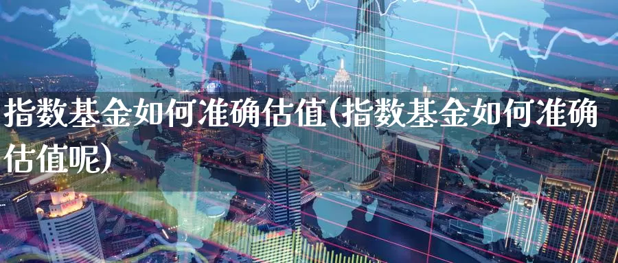 指数基金如何准确估值(指数基金如何准确估值呢)_https://www.qddrjgnsk.com_股市频道_第1张