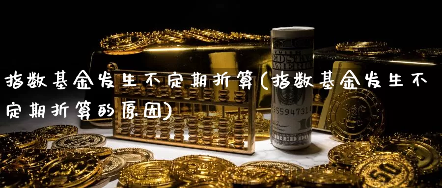 指数基金发生不定期折算(指数基金发生不定期折算的原因)_https://www.qddrjgnsk.com_基金市场_第1张