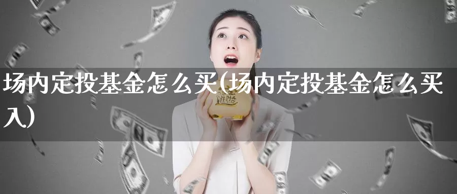 场内定投基金怎么买(场内定投基金怎么买入)_https://www.qddrjgnsk.com_股市频道_第1张