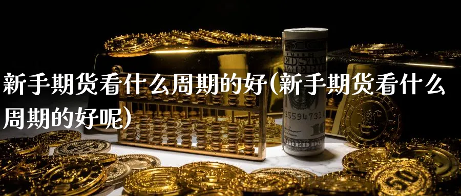 新手期货看什么周期的好(新手期货看什么周期的好呢)_https://www.qddrjgnsk.com_期货市场_第1张