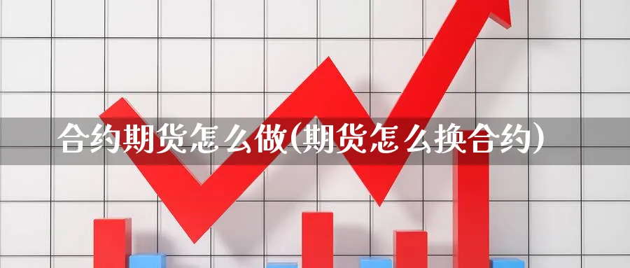 合约期货怎么做(期货怎么换合约)_https://www.qddrjgnsk.com_期货市场_第1张