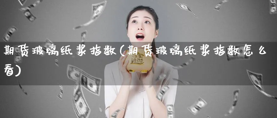 期货玻璃纸浆指数(期货玻璃纸浆指数怎么看)_https://www.qddrjgnsk.com_期货市场_第1张