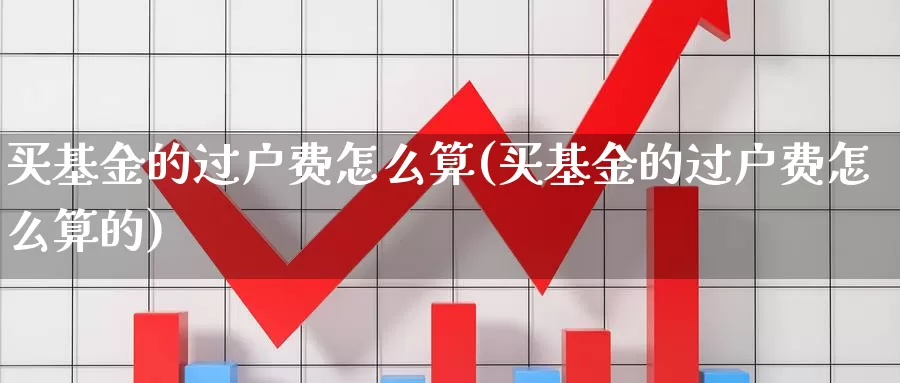 买基金的过户费怎么算(买基金的过户费怎么算的)_https://www.qddrjgnsk.com_股市频道_第1张