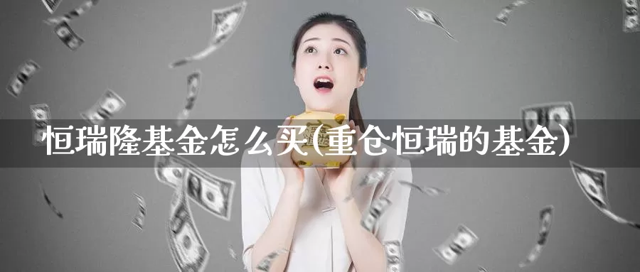 恒瑞隆基金怎么买(重仓恒瑞的基金)_https://www.qddrjgnsk.com_股市频道_第1张