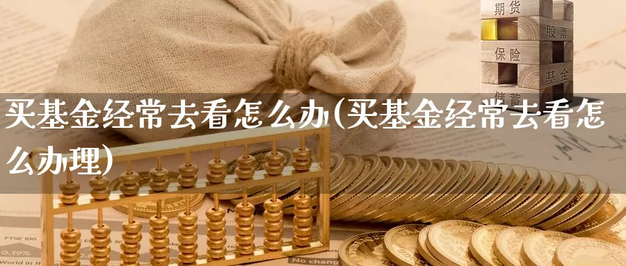 买基金经常去看怎么办(买基金经常去看怎么办理)_https://www.qddrjgnsk.com_股市频道_第1张