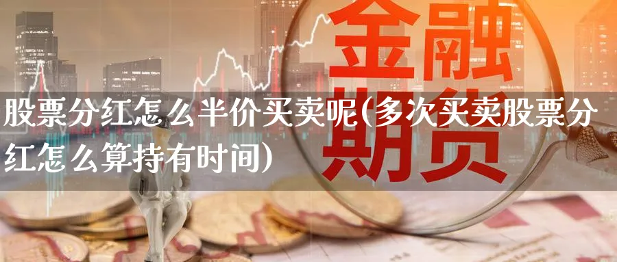 股票分红怎么半价买卖呢(多次买卖股票分红怎么算持有时间)_https://www.qddrjgnsk.com_期货市场_第1张